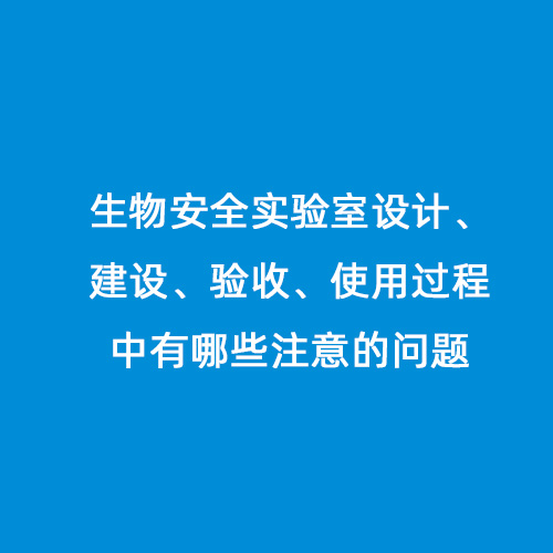 生物安全實(shí)驗(yàn)室設(shè)計(jì)、建設(shè)、驗(yàn)收、使用過(guò)程中有哪些注意的問(wèn)題